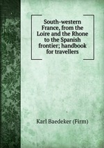 South-western France, from the Loire and the Rhone to the Spanish frontier; handbook for travellers