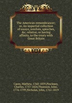 The American remembrancer; or, An impartial collection of essays, resolves, speeches, &c. relative, or having affinity, to the treaty with Great Britain