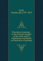 Principles of geology : or the modern changes of the earth and its inhabitants considered as illustrative of geology