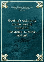 Goethe`s opinions on the world, mankind, literature, science, and art