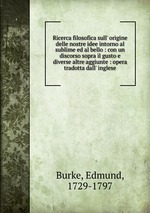 Ricerca filosofica sull` origine delle nostre idee intorno al sublime ed al bello : con un discorso sopra il gusto e diverse altre aggiunte : opera tradotta dall` inglese