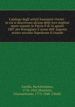 Catalogo degli artisti bassanesi viventi : in cui si descrivono alcune delle loro migliori opere esposte in Patria il d 16 agosto 1807 per festeggiare il nome dell` augusto nostro sovrano Napoleone il Grande