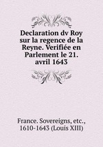 Declaration dv Roy sur la regence de la Reyne. Verifie en Parlement le 21. avril 1643
