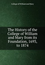 The History of the College of William and Mary from its Foundation, 1693, to 1874