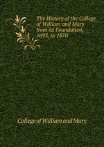 The History of the College of William and Mary from its Foundation, 1693, to 1870