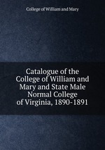 Catalogue of the College of William and Mary and State Male Normal College of Virginia, 1890-1891