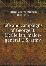 Life and campaigns of George B. McClellan, major-general U.S. army