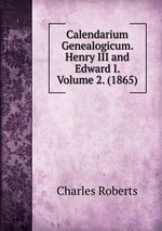 Calendarium Genealogicum. Henry III and Edward I. Volume 2. (1865)