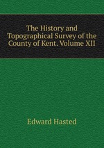 The History and Topographical Survey of the County of Kent. Volume XII