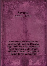 Condamnations arbitraires : la source du mal au Canada, Mgr Laflche et l`irrgularit de la succursale de Laval ; influence indue ; intrigues  Rome de Sir W. Laurier