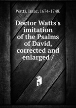 Doctor Watts`s imitation of the Psalms of David, corrected and enlarged /