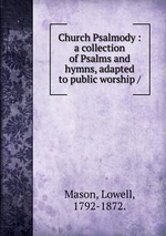 Church Psalmody : a collection of Psalms and hymns, adapted to public worship /