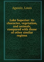 Lake Superior: its character, vegetation, and animals, compared with those of other similar regions