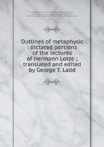 Outlines of metaphysic : dictated portions of the lectures of Hermann Lotze ; translated and edited by George T. Ladd