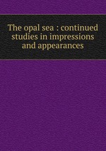 The opal sea : continued studies in impressions and appearances