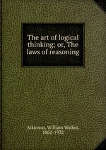 The art of logical thinking; or, The laws of reasoning