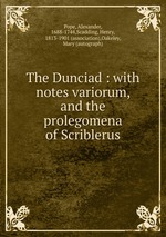 The Dunciad : with notes variorum, and the prolegomena of Scriblerus