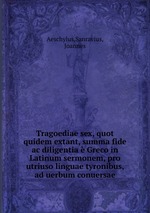 Tragoediae sex, quot quidem extant, summa fide ac diligentia Greco in Latinum sermonem, pro utriuso linguae tyronibus, ad uerbum conuersae