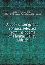 A book of songs and sonnets selected from the poems of Thomas Bailey Aldrich