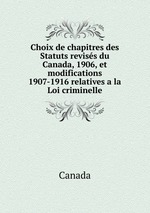 Choix de chapitres des Statuts reviss du Canada, 1906, et modifications 1907-1916 relatives a la Loi criminelle