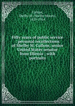 Fifty years of public service : personal recollections of Shelby M. Cullom, senior United States senator from Illinois ; with portraits