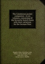 The Caledonian pocket companion : in six volumes, containing all the favourite Scotch tunes with their variations for the German flute