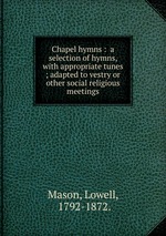 Chapel hymns :  a selection of hymns, with appropriate tunes ; adapted to vestry or other social religious meetings