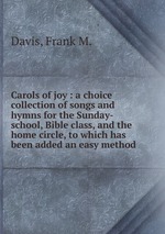 Carols of joy : a choice collection of songs and hymns for the Sunday-school, Bible class, and the home circle, to which has been added an easy method