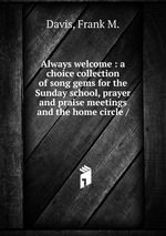 Always welcome : a choice collection of song gems for the Sunday school, prayer and praise meetings and the home circle /