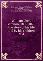 William Lloyd Garrison, 1805-1879; the story of his life told by his children . V. 4