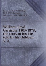 William Lloyd Garrison, 1805-1879; the story of his life told by his children . V. 2
