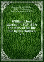 William Lloyd Garrison, 1805-1879; the story of his life told by his children . V. 1