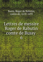 Lettres de messire Roger de Rabutin comte de Bussy . 6