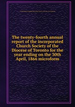 The twenty-fourth annual report of the incorporated Church Society of the Diocese of Toronto for the year ending on the 30th April, 1866 microform