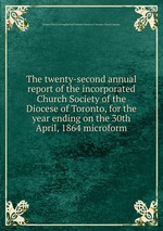 The twenty-second annual report of the incorporated Church Society of the Diocese of Toronto, for the year ending on the 30th April, 1864 microform