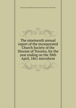 The nineteenth annual report of the incorporated Church Society of the Diocese of Toronto, for the year ending on the 30th April, 1861 microform