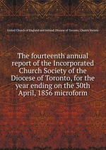 The fourteenth annual report of the Incorporated Church Society of the Diocese of Toronto, for the year ending on the 30th April, 1856 microform