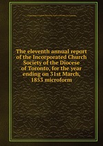 The eleventh annual report of the Incorporated Church Society of the Diocese of Toronto, for the year ending on 31st March, 1853 microform