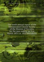 The tenth annual report of the Incorporated Church Society of the Diocese of Toronto, for the year ending on 31st March 1851 i.e. 1852 microform