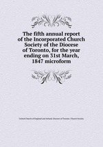 The fifth annual report of the Incorporated Church Society of the Diocese of Toronto, for the year ending on 31st March, 1847 microform