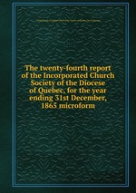 The twenty-fourth report of the Incorporated Church Society of the Diocese of Quebec, for the year ending 31st December, 1865 microform