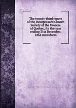 The twenty-third report of the Incorporated Church Society of the Diocese of Quebec, for the year ending 31st December, 1864 microform