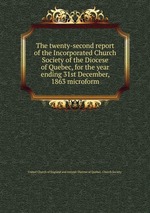 The twenty-second report of the Incorporated Church Society of the Diocese of Quebec, for the year ending 31st December, 1863 microform