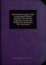 The twentieth report of the Incorporated Church Society of the Diocese of Quebec, for the year ending 31st December, 1861 microform