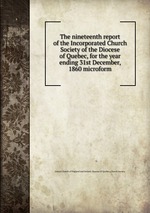 The nineteenth report of the Incorporated Church Society of the Diocese of Quebec, for the year ending 31st December, 1860 microform