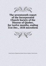 The seventeenth report of the Incorporated Church Society of the Diocese of Quebec, for twelve months, ending 31st Dec., 1858 microform