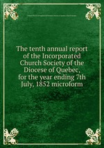 The tenth annual report of the Incorporated Church Society of the Diocese of Quebec, for the year ending 7th July, 1852 microform