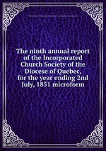 The ninth annual report of the Incorporated Church Society of the Diocese of Quebec, for the year ending 2nd July, 1851 microform