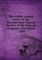 The eighth annual report of the Incorporated Church Society of the Diocese of Quebec microform : 1850