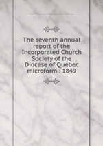 The seventh annual report of the Incorporated Church Society of the Diocese of Quebec microform : 1849